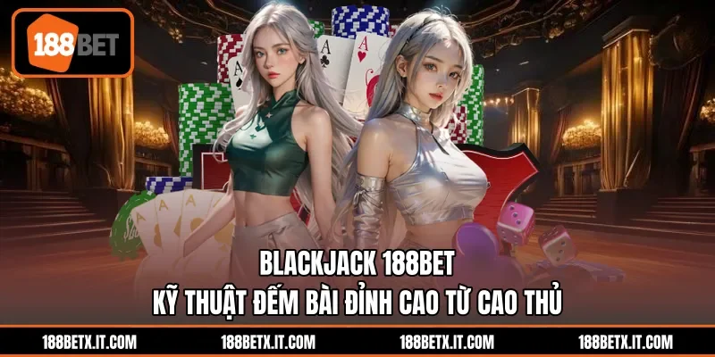 Blackjack 188BET - Kỹ Thuật Đếm Bài Đỉnh Cao Từ Cao Thủ